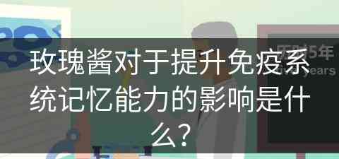 玫瑰酱对于提升免疫系统记忆能力的影响是什么？